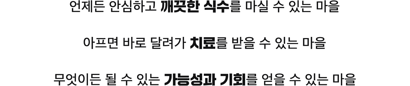 언제든 안심하고 깨끗한 식수를 마실 수 있는 마을, 아프면 바로 달려가 치료를 받을 수 있는 마을, 무엇이든 될 수 있는 가능성과 기회를 배울 수 있는 마을