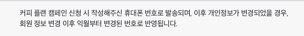 커피 플랜 캠페인 신청 시 작성해주신 휴대폰 번호로 발송되며, 이후 개인정보가 변경되었을 경우 회원 정보 변경 이후 익월부터 변경된 번호르 반영됩니다.