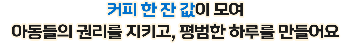 커피 한 잔 값이 모여 아동들의 권리를 지키고, 평범한 하루를 만들어요