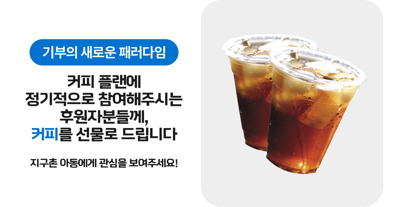 기부의 새로운 패러다임. 커피 플랜에 정기적으로 참여해주시는 후원자분들께, 커피를 선물로 드립니다. 지구촌 아동에게 관심을 보여주세요!
