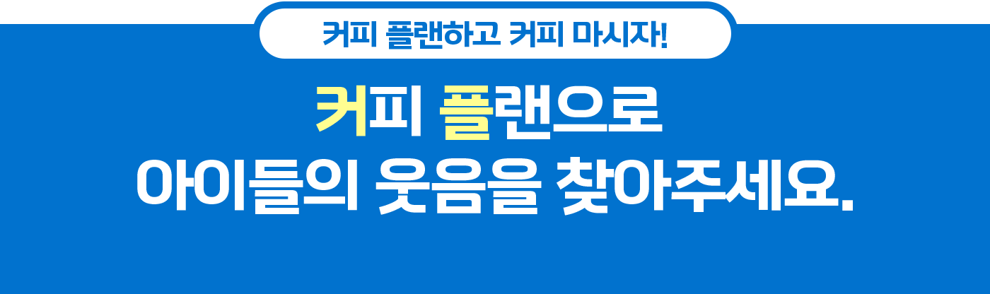 커피 플랜하고 커피 마시자! 커피 플랜으로 아이들의 웃음을 찾아주세요.