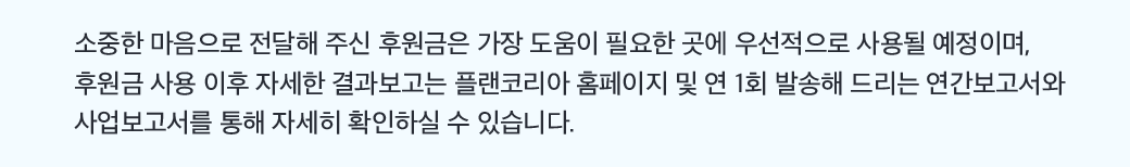 소중한 마음으로 전달해 주신 후원금은 가장 도움이 필요한 곳에 우선적으로 사용될 예정이며, 후원금 사용 이후 자세한 결과보고는 플랜코리아 홈페이지 및 연 1회 발송해 드리는 연간보고서와 사업보고서를 통해 자세히 확인하실 수 있습니다.