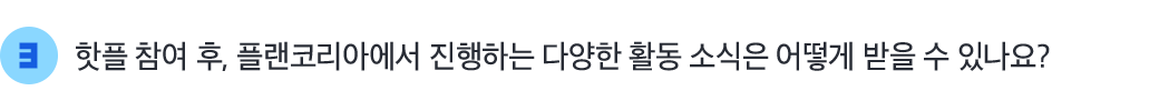 3 핫플 참여 후, 플랜코리아에서 진행하는 다양한 활동 소식은 어떻게 받을 수 있나요?